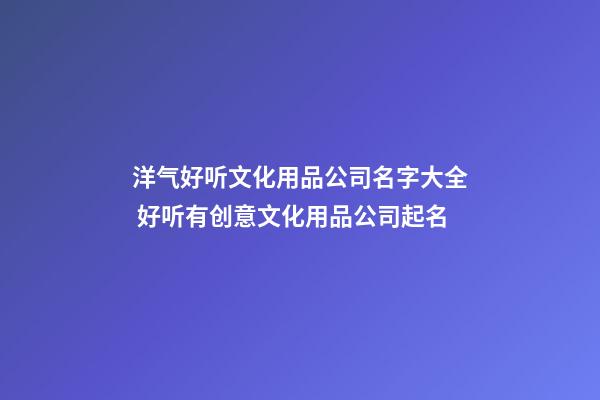 洋气好听文化用品公司名字大全 好听有创意文化用品公司起名